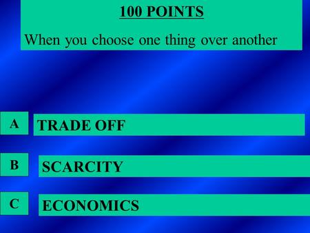 100 POINTS When you choose one thing over another ECONOMICS SCARCITY TRADE OFF A B C.