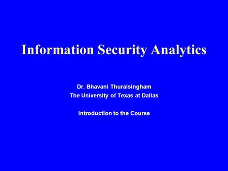 Information Security Analytics Dr. Bhavani Thuraisingham The University of Texas at Dallas Introduction to the Course.