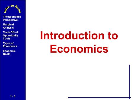 1 - 1 The Economic Perspective Marginal Analysis Trade Offs & Opportunity Costs Types of Economics Economic Goals Introduction to Economics.