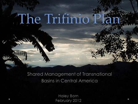 The Trifinio Plan Shared Management of Transnational Basins in Central America Haley Born February 2012.