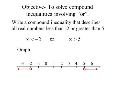 Objective- To solve compound inequalities involving “or”. Write a compound inequality that describes all real numbers less than -2 or greater than 5. or.