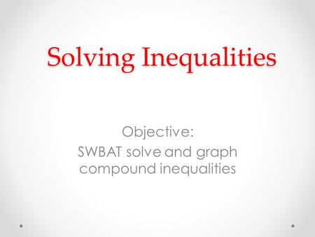 Solving Inequalities Solving Inequalities Objective: SWBAT solve and graph compound inequalities.