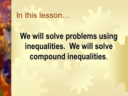 In this lesson… We will solve problems using inequalities. We will solve compound inequalities.