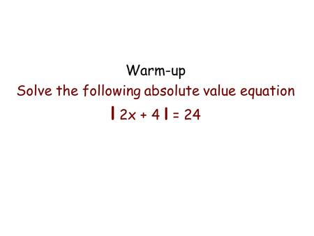 Warm-up Solve the following absolute value equation l 2x + 4 l = 24.