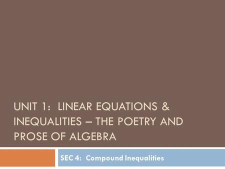 UNIT 1: LINEAR EQUATIONS & INEQUALITIES – THE POETRY AND PROSE OF ALGEBRA SEC 4: Compound Inequalities.