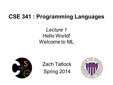 CSE 341 : Programming Languages Lecture 1 Hello World! Welcome to ML Zach Tatlock Spring 2014.