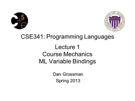 CSE341: Programming Languages Lecture 1 Course Mechanics ML Variable Bindings Dan Grossman Spring 2013.