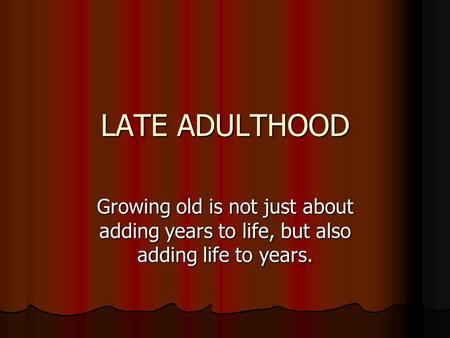 LATE ADULTHOOD Growing old is not just about adding years to life, but also adding life to years.