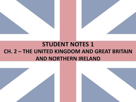 STUDENT NOTES 1 CH. 2 – THE UNITED KINGDOM AND GREAT BRITAIN AND NORTHERN IRELAND.