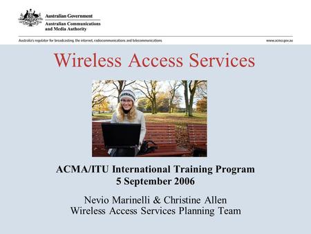 Wireless Access Services ACMA/ITU International Training Program 5 September 2006 Nevio Marinelli & Christine Allen Wireless Access Services Planning Team.