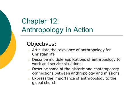Chapter 12: Anthropology in Action Objectives: o Articulate the relevance of anthropology for Christian life o Describe multiple applications of anthropology.