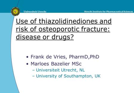 Utrecht Institute for Pharmaceutical Sciences Use of thiazolidinediones and risk of osteoporotic fracture: disease or drugs? Frank de Vries, PharmD,PhD.