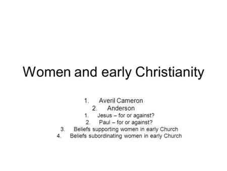 Women and early Christianity 1.Averil Cameron 2.Anderson 1.Jesus – for or against? 2.Paul – for or against? 3.Beliefs supporting women in early Church.