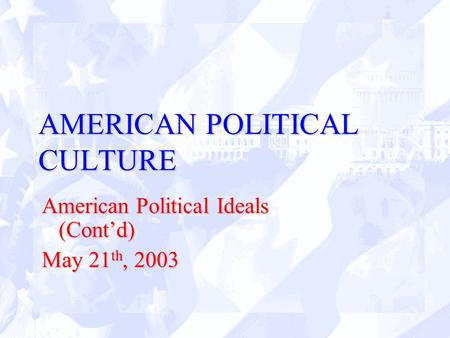 AMERICAN POLITICAL CULTURE American Political Ideals (Cont’d) May 21 th, 2003.