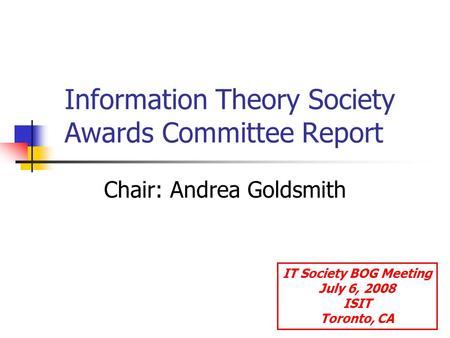 Information Theory Society Awards Committee Report Chair: Andrea Goldsmith IT Society BOG Meeting July 6, 2008 ISIT Toronto, CA.