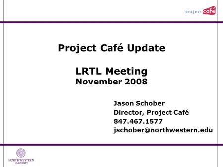 Project Café Update LRTL Meeting November 2008 Jason Schober Director, Project Café 847.467.1577