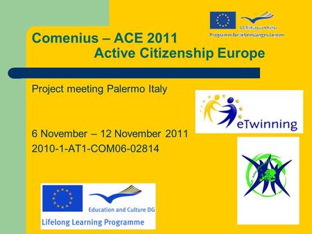 Comenius – ACE 2011 Active Citizenship Europe Project meeting Palermo Italy 6 November – 12 November 2011 2010-1-AT1-COM06-02814.