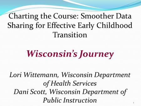 1 Charting the Course: Smoother Data Sharing for Effective Early Childhood Transition Wisconsin’s Journey Lori Wittemann, Wisconsin Department of Health.