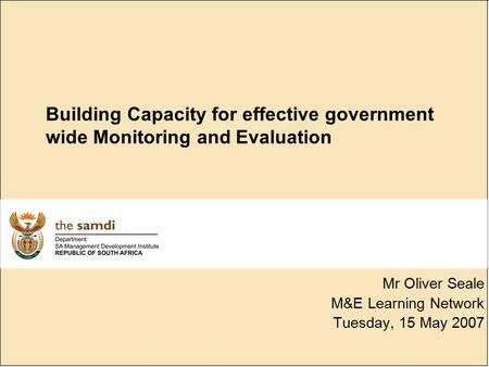 Building Capacity for effective government wide Monitoring and Evaluation Mr Oliver Seale M&E Learning Network Tuesday, 15 May 2007.