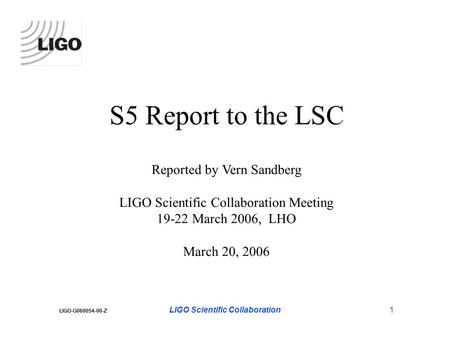 LIGO Scientific Collaboration1 LIGO-G060054-00-Z S5 Report to the LSC Reported by Vern Sandberg LIGO Scientific Collaboration Meeting 19-22 March 2006,