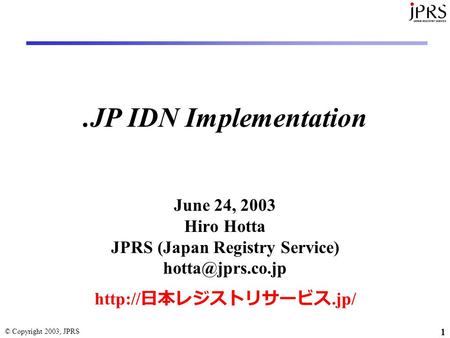 © Copyright 2003, JPRS 1.JP IDN Implementation June 24, 2003 Hiro Hotta JPRS (Japan Registry Service)  日本レジストリサービス.jp/