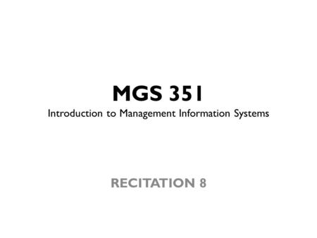 MGS 351 Introduction to Management Information Systems RECITATION 8.
