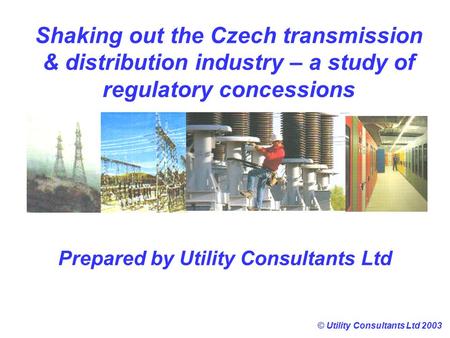 Shaking out the Czech transmission & distribution industry – a study of regulatory concessions © Utility Consultants Ltd 2003 Prepared by Utility Consultants.
