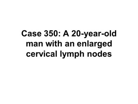 Case 350: A 20-year-old man with an enlarged cervical lymph nodes