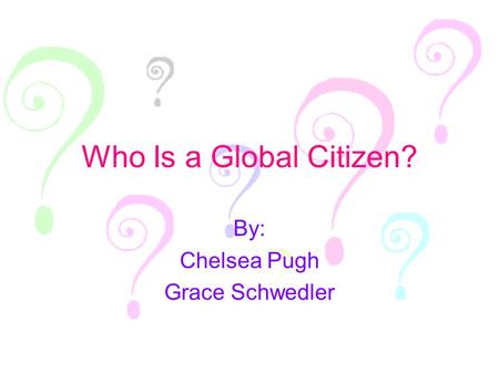 Who Is a Global Citizen? By: Chelsea Pugh Grace Schwedler.