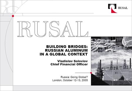 BUILDING BRIDGES: RUSSIAN ALUMINUM IN A GLOBAL CONTEXT Vladislav Soloviov Chief Financial Officer Russia: Going Global? London, October 12-13, 2005.