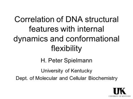 Correlation of DNA structural features with internal dynamics and conformational flexibility H. Peter Spielmann University of Kentucky Dept. of Molecular.
