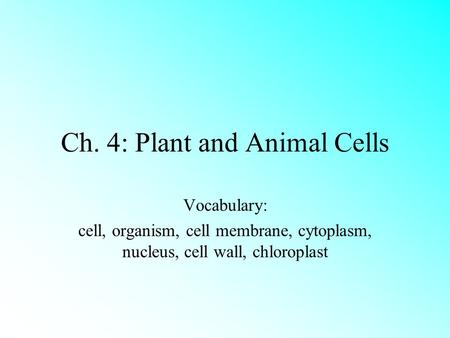 Ch. 4: Plant and Animal Cells Vocabulary: cell, organism, cell membrane, cytoplasm, nucleus, cell wall, chloroplast.