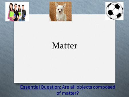 Matter Essential Question: Are all objects composed of matter?