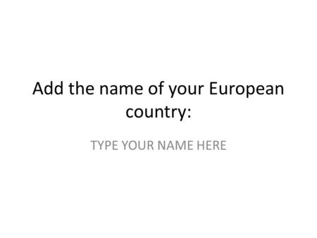 Add the name of your European country: TYPE YOUR NAME HERE.