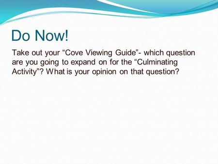Do Now! Take out your “Cove Viewing Guide”- which question are you going to expand on for the “Culminating Activity”? What is your opinion on that question?