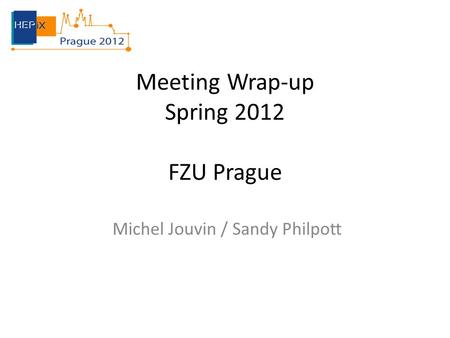 Meeting Wrap-up Spring 2012 FZU Prague Michel Jouvin / Sandy Philpott.