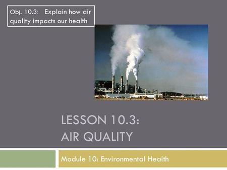 LESSON 10.3: AIR QUALITY Module 10: Environmental Health Obj. 10.3: Explain how air quality impacts our health.