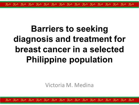 Barriers to seeking diagnosis and treatment for breast cancer in a selected Philippine population Victoria M. Medina.