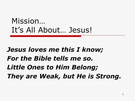 Mission… It’s All About… Jesus! Jesus loves me this I know; For the Bible tells me so. Little Ones to Him Belong; They are Weak, but He is Strong. 1.