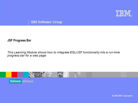 ® IBM Software Group © 2006 IBM Corporation JSF Progress Bar This Learning Module shows how to integrate EGL/JSF functionality into a run-time progress.