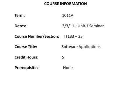 Term: 1011A Dates: 3/3/11 ; Unit 1 Seminar Course Number/Section: IT133 – 25 Course Title: Software Applications Credit Hours: 5 Prerequisites: None COURSE.