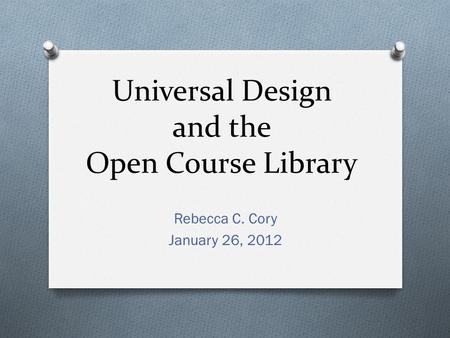 Universal Design and the Open Course Library Rebecca C. Cory January 26, 2012.