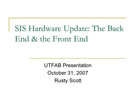 SIS Hardware Update: The Back End & the Front End UTFAB Presentation October 31, 2007 Rusty Scott.