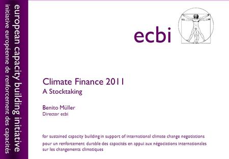 European capacity building initiativeecbi Climate Finance 2011 A Stocktaking Benito Müller Director ecbi european capacity building initiative initiative.