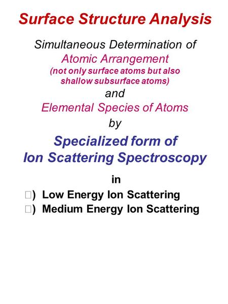Surface Structure Analysis in Ⅰ ) Low Energy Ion Scattering Ⅱ ) Medium Energy Ion Scattering Simultaneous Determination of Atomic Arrangement (not only.