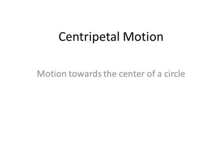 Centripetal Motion Motion towards the center of a circle.