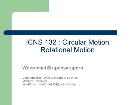 ICNS 132 : Circular Motion Rotational Motion Weerachai Siripunvaraporn Department of Physics, Faculty of Science Mahidol University  &msn :