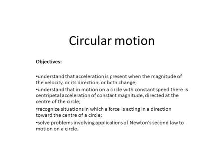 Circular motion Objectives: understand that acceleration is present when the magnitude of the velocity, or its direction, or both change; understand that.