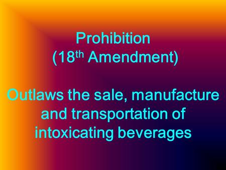 Prohibition (18 th Amendment) Outlaws the sale, manufacture and transportation of intoxicating beverages.