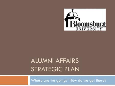 ALUMNI AFFAIRS STRATEGIC PLAN Where are we going? How do we get there?